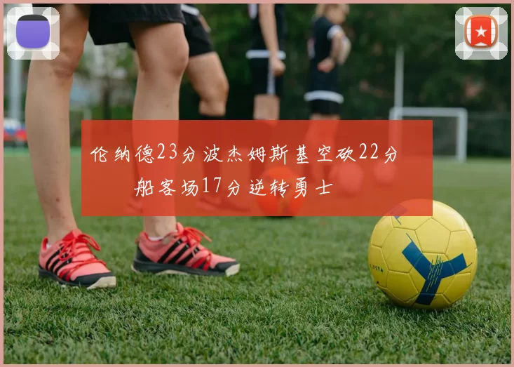 伦纳德23分波杰姆斯基空砍22分 快船客场17分逆转勇士