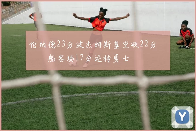 伦纳德23分波杰姆斯基空砍22分 快船客场17分逆转勇士