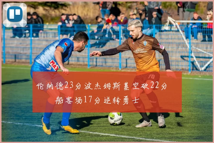 伦纳德23分波杰姆斯基空砍22分 快船客场17分逆转勇士