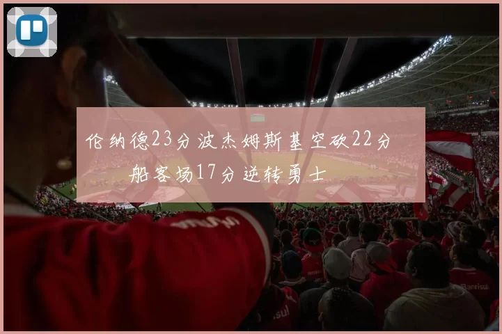 伦纳德23分波杰姆斯基空砍22分 快船客场17分逆转勇士