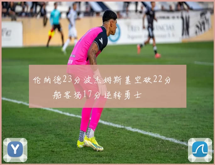 伦纳德23分波杰姆斯基空砍22分 快船客场17分逆转勇士