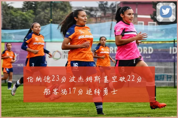 伦纳德23分波杰姆斯基空砍22分 快船客场17分逆转勇士