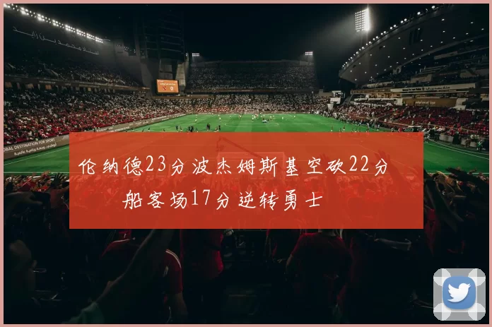 伦纳德23分波杰姆斯基空砍22分 快船客场17分逆转勇士