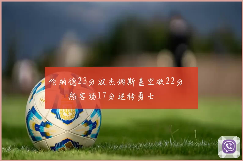 伦纳德23分波杰姆斯基空砍22分 快船客场17分逆转勇士