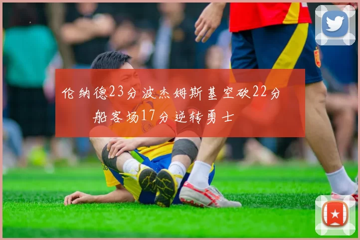 伦纳德23分波杰姆斯基空砍22分 快船客场17分逆转勇士