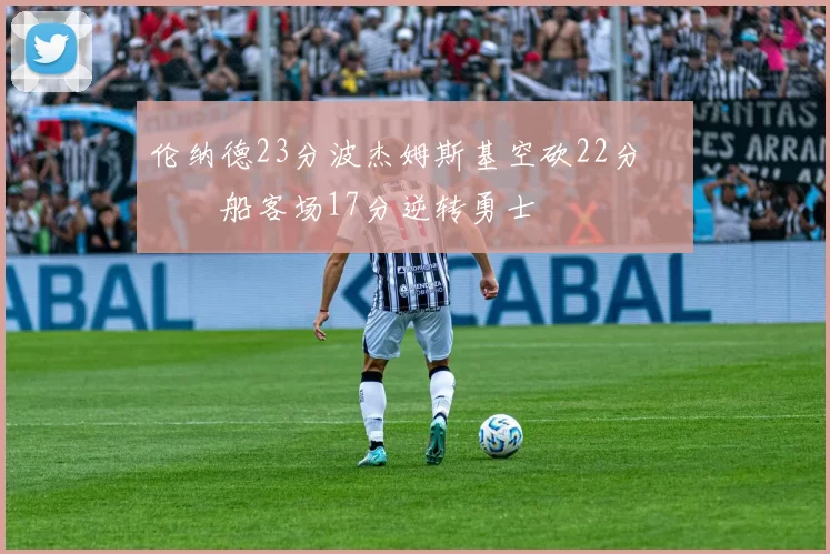 伦纳德23分波杰姆斯基空砍22分 快船客场17分逆转勇士