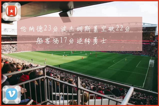 伦纳德23分波杰姆斯基空砍22分 快船客场17分逆转勇士