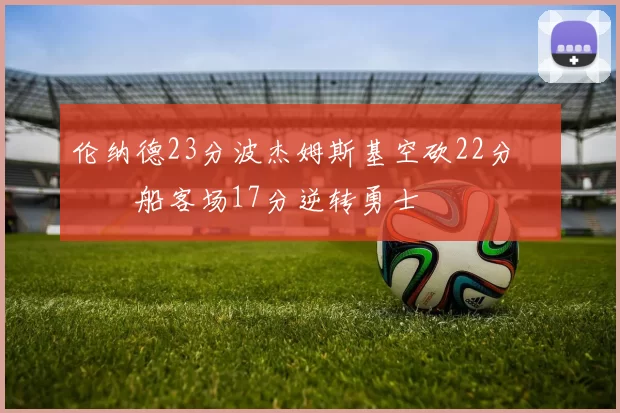 伦纳德23分波杰姆斯基空砍22分 快船客场17分逆转勇士