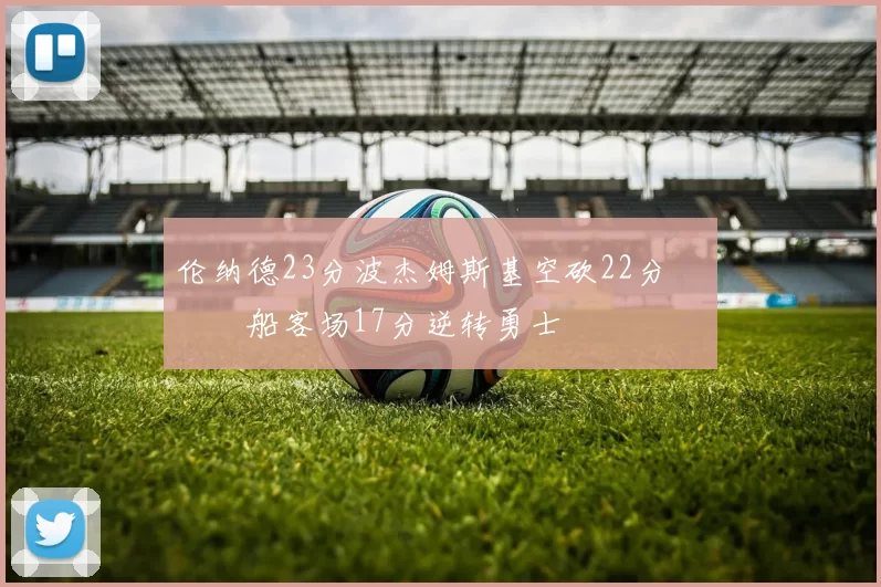 伦纳德23分波杰姆斯基空砍22分 快船客场17分逆转勇士