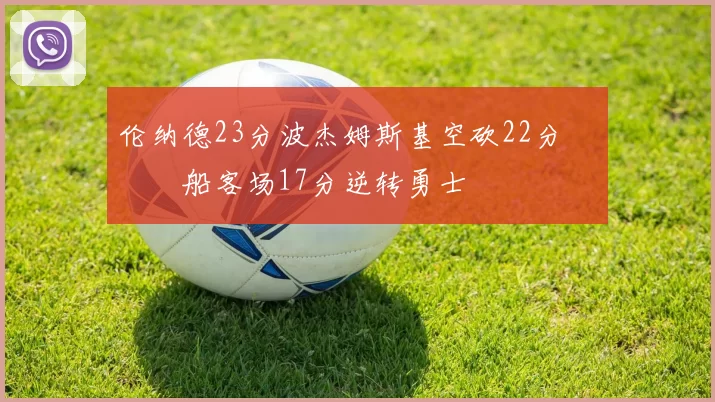 伦纳德23分波杰姆斯基空砍22分 快船客场17分逆转勇士