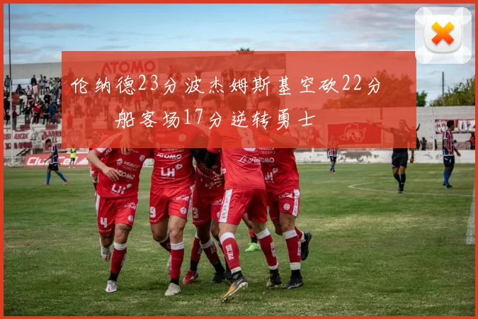 伦纳德23分波杰姆斯基空砍22分 快船客场17分逆转勇士