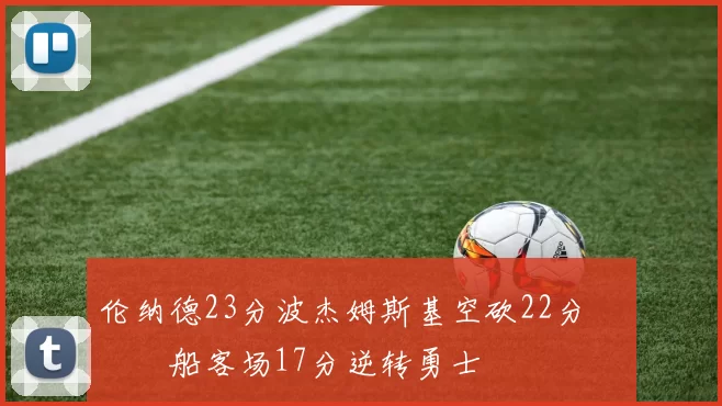 伦纳德23分波杰姆斯基空砍22分 快船客场17分逆转勇士