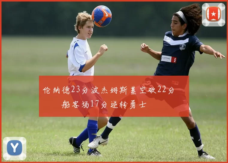 伦纳德23分波杰姆斯基空砍22分 快船客场17分逆转勇士