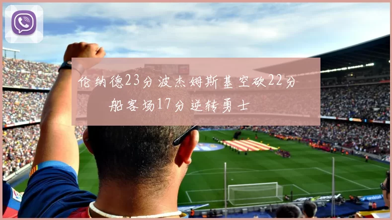伦纳德23分波杰姆斯基空砍22分 快船客场17分逆转勇士