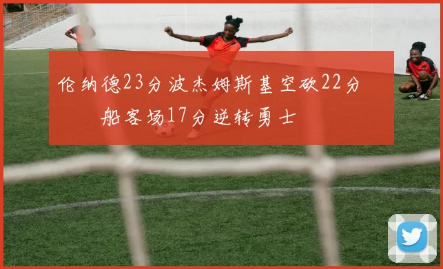 伦纳德23分波杰姆斯基空砍22分 快船客场17分逆转勇士