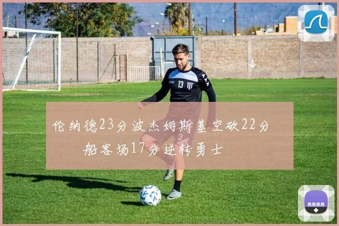 伦纳德23分波杰姆斯基空砍22分 快船客场17分逆转勇士