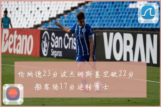 伦纳德23分波杰姆斯基空砍22分 快船客场17分逆转勇士