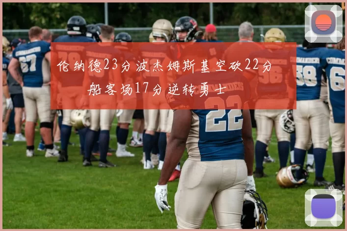 伦纳德23分波杰姆斯基空砍22分 快船客场17分逆转勇士