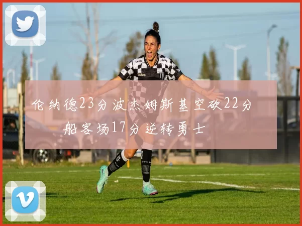 伦纳德23分波杰姆斯基空砍22分 快船客场17分逆转勇士