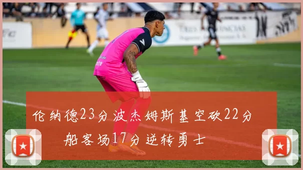 伦纳德23分波杰姆斯基空砍22分 快船客场17分逆转勇士