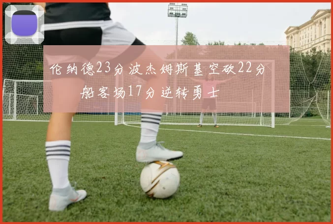 伦纳德23分波杰姆斯基空砍22分 快船客场17分逆转勇士