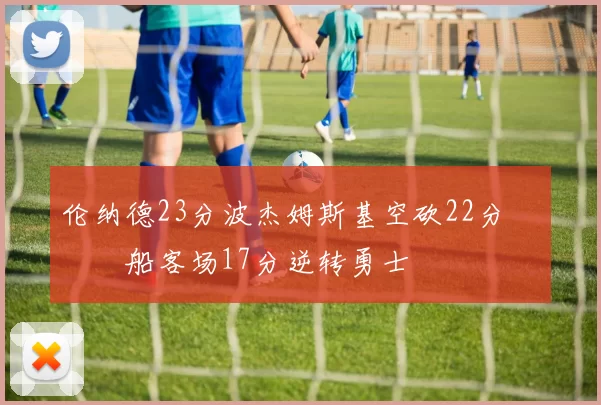 伦纳德23分波杰姆斯基空砍22分 快船客场17分逆转勇士