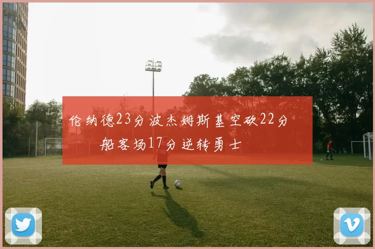 伦纳德23分波杰姆斯基空砍22分 快船客场17分逆转勇士