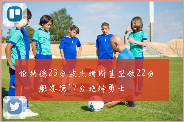 伦纳德23分波杰姆斯基空砍22分 快船客场17分逆转勇士