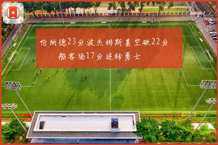 伦纳德23分波杰姆斯基空砍22分 快船客场17分逆转勇士