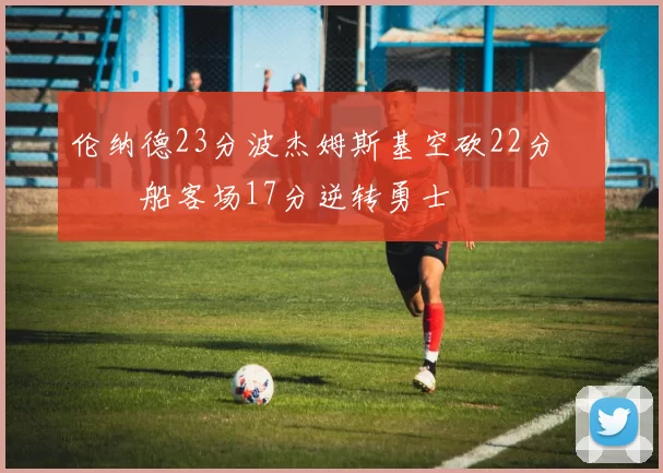 伦纳德23分波杰姆斯基空砍22分 快船客场17分逆转勇士