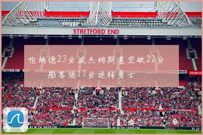 伦纳德23分波杰姆斯基空砍22分 快船客场17分逆转勇士