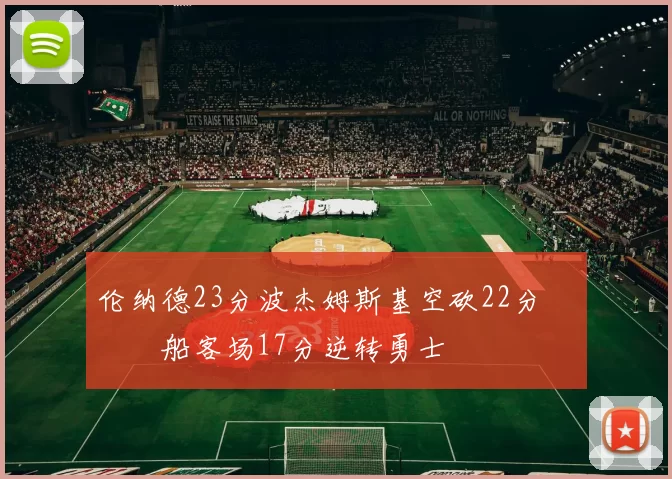 伦纳德23分波杰姆斯基空砍22分 快船客场17分逆转勇士