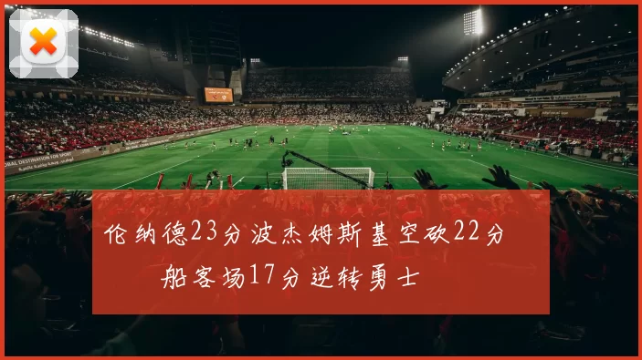 伦纳德23分波杰姆斯基空砍22分 快船客场17分逆转勇士