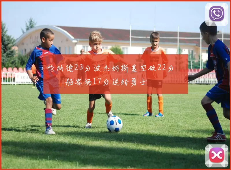 伦纳德23分波杰姆斯基空砍22分 快船客场17分逆转勇士