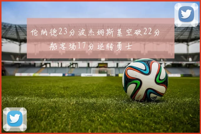 伦纳德23分波杰姆斯基空砍22分 快船客场17分逆转勇士