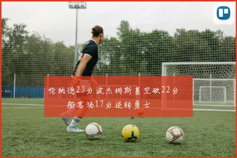 伦纳德23分波杰姆斯基空砍22分 快船客场17分逆转勇士