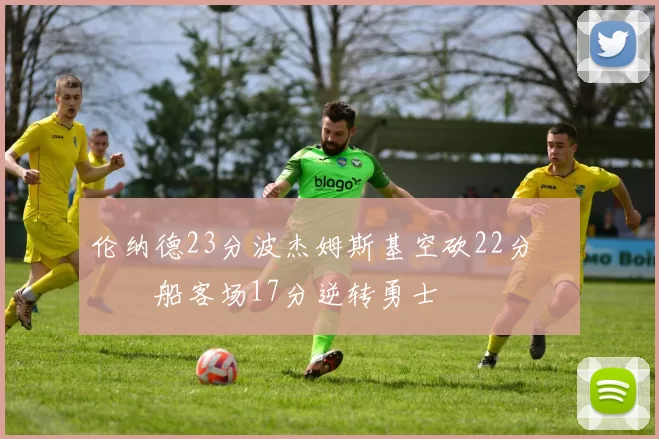 伦纳德23分波杰姆斯基空砍22分 快船客场17分逆转勇士