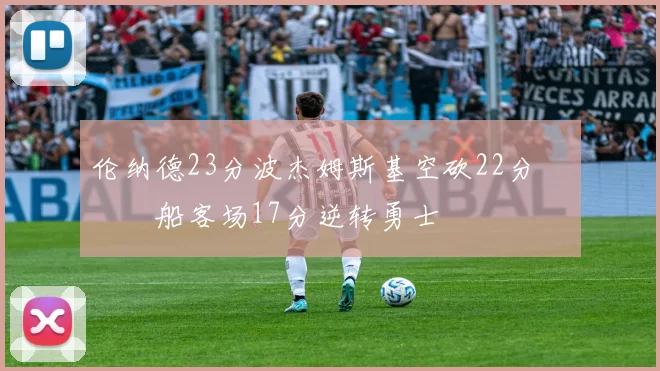 伦纳德23分波杰姆斯基空砍22分 快船客场17分逆转勇士