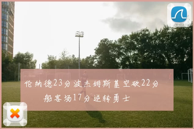 伦纳德23分波杰姆斯基空砍22分 快船客场17分逆转勇士