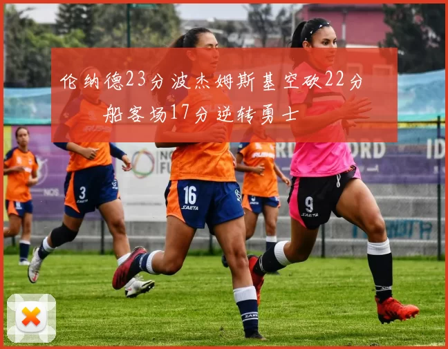 伦纳德23分波杰姆斯基空砍22分 快船客场17分逆转勇士