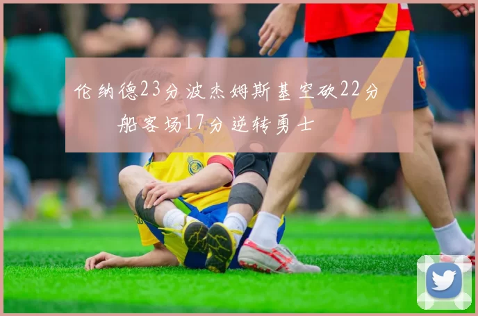 伦纳德23分波杰姆斯基空砍22分 快船客场17分逆转勇士