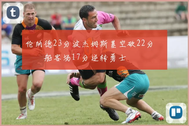 伦纳德23分波杰姆斯基空砍22分 快船客场17分逆转勇士