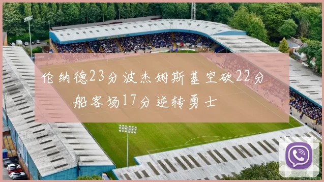 伦纳德23分波杰姆斯基空砍22分 快船客场17分逆转勇士