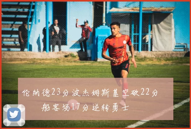 伦纳德23分波杰姆斯基空砍22分 快船客场17分逆转勇士