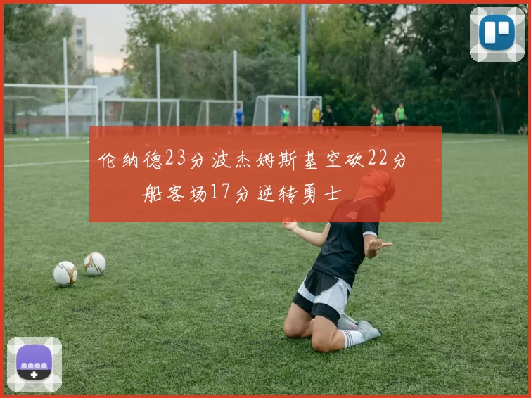 伦纳德23分波杰姆斯基空砍22分 快船客场17分逆转勇士