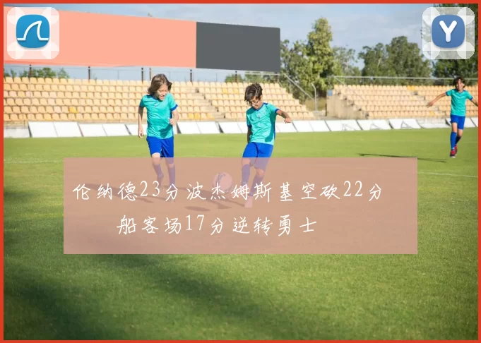 伦纳德23分波杰姆斯基空砍22分 快船客场17分逆转勇士