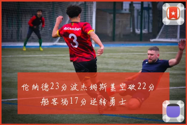 伦纳德23分波杰姆斯基空砍22分 快船客场17分逆转勇士