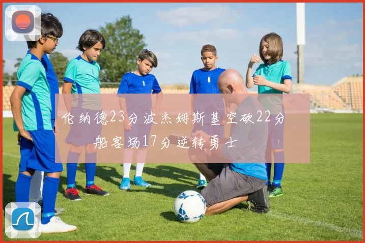 伦纳德23分波杰姆斯基空砍22分 快船客场17分逆转勇士