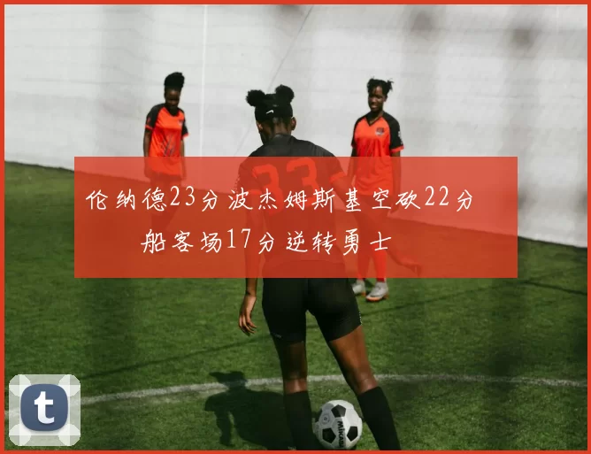 伦纳德23分波杰姆斯基空砍22分 快船客场17分逆转勇士