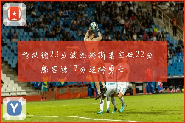 伦纳德23分波杰姆斯基空砍22分 快船客场17分逆转勇士